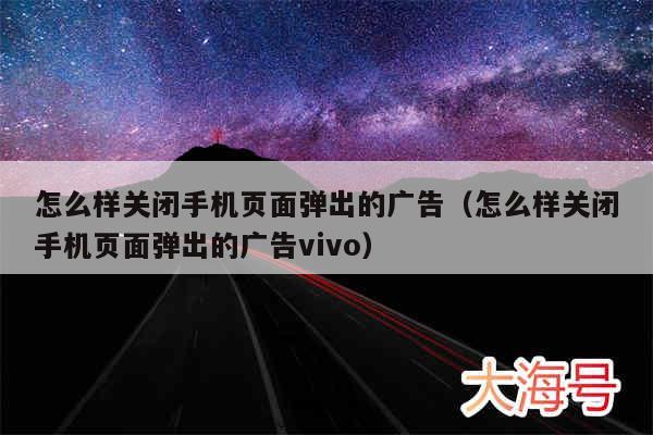 怎么样关闭手机页面弹出的广告（怎么样关闭手机页面弹出的广告vivo）