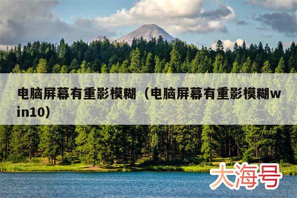 电脑屏幕有重影模糊（电脑屏幕有重影模糊win10）