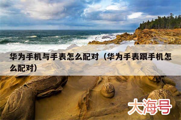 华为手机与手表怎么配对（华为手表跟手机怎么配对）
