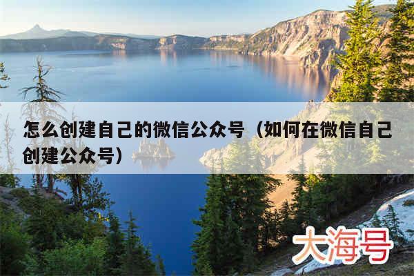 怎么创建自己的微信公众号（如何在微信自己创建公众号）