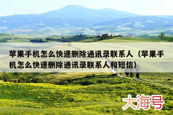 苹果手机怎么快速删除通讯录联系人（苹果手机怎么快速删除通讯录联系人和短信）