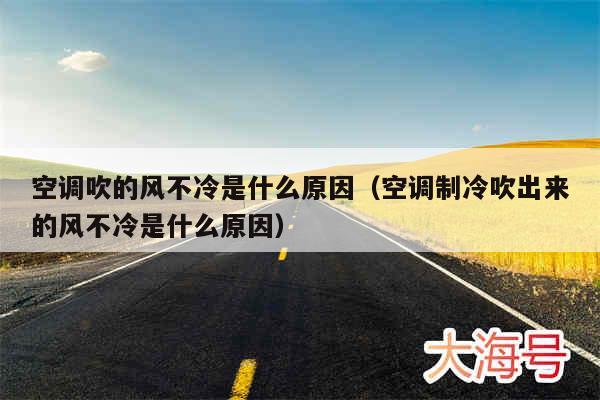 空调吹的风不冷是什么原因（空调制冷吹出来的风不冷是什么原因）