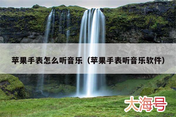 苹果手表怎么听音乐（苹果手表听音乐软件）