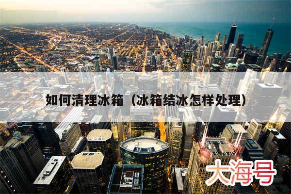 如何清理冰箱（冰箱结冰怎样处理）