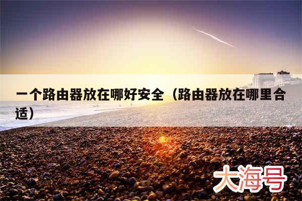 一个路由器放在哪好安全（路由器放在哪里合适）