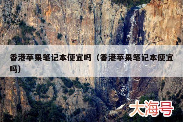 香港苹果笔记本便宜吗（香港苹果笔记本便宜吗）