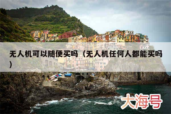 无人机可以随便买吗（无人机任何人都能买吗）