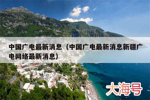 中国广电最新消息（中国广电最新消息新疆广电网络最新消息）