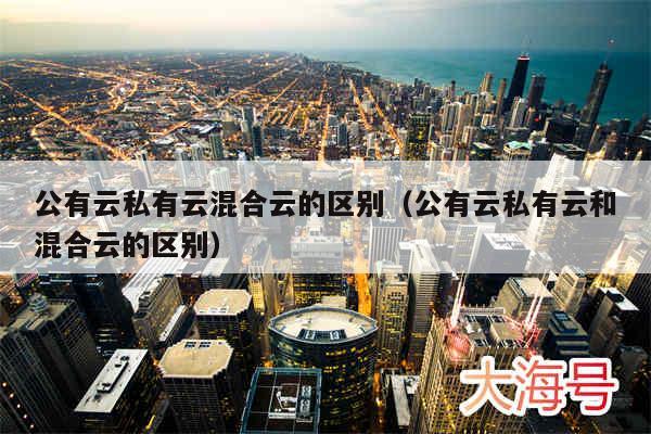公有云私有云混合云的区别（公有云私有云和混合云的区别）