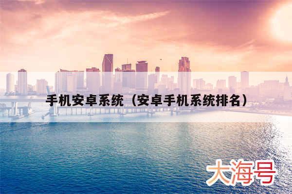 手机安卓系统（安卓手机系统排名）