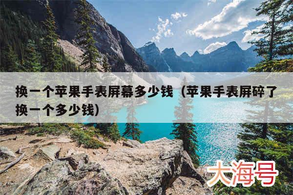 换一个苹果手表屏幕多少钱（苹果手表屏碎了换一个多少钱）