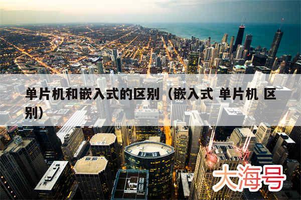 单片机和嵌入式的区别（嵌入式 单片机 区别）