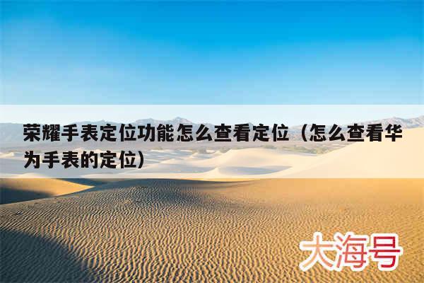 荣耀手表定位功能怎么查看定位（怎么查看华为手表的定位）
