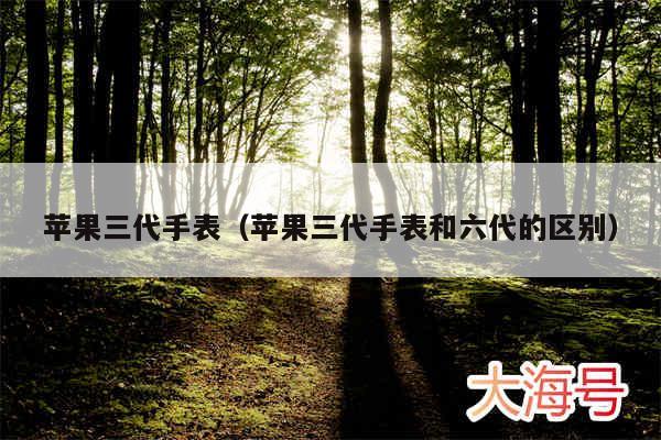 苹果三代手表（苹果三代手表和六代的区别）