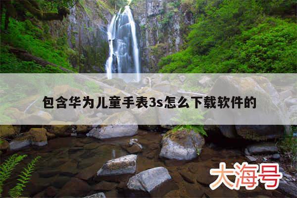 包含华为儿童手表3s怎么下载软件的
