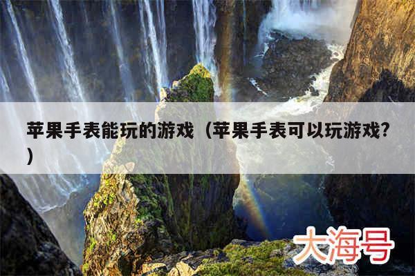 苹果手表能玩的游戏（苹果手表可以玩游戏?）