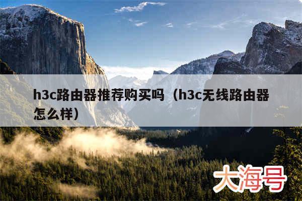 h3c路由器推荐购买吗（h3c无线路由器怎么样）