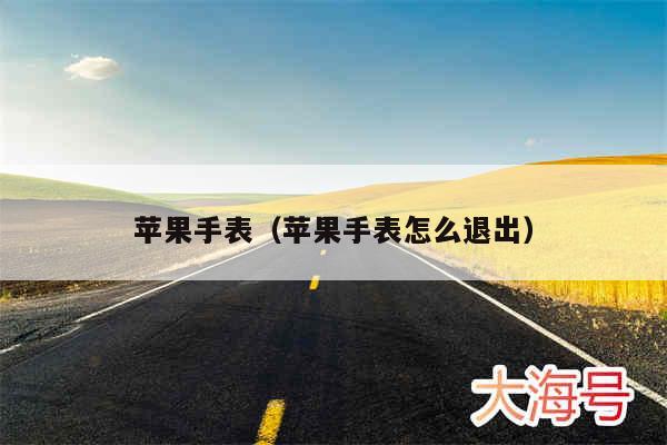 苹果手表（苹果手表怎么退出）