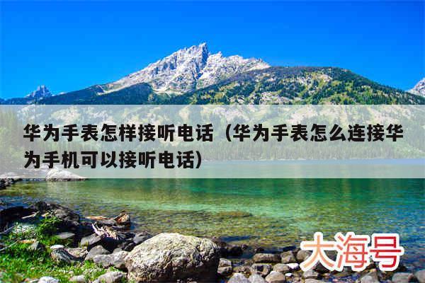 华为手表怎样接听电话（华为手表怎么连接华为手机可以接听电话）