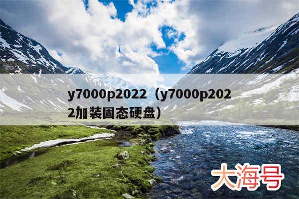 y7000p2022（y7000p2022加装固态硬盘）