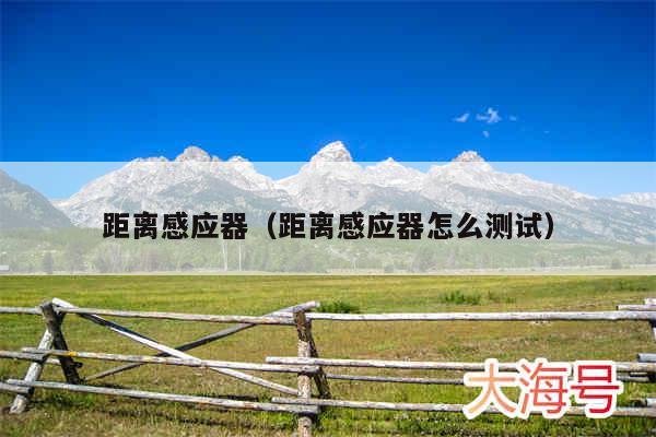 距离感应器（距离感应器怎么测试）