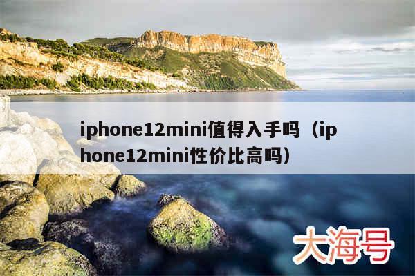 iphone12mini值得入手吗（iphone12mini性价比高吗）
