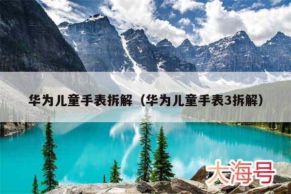 华为儿童手表拆解（华为儿童手表3拆解）