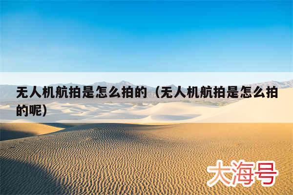 无人机航拍是怎么拍的（无人机航拍是怎么拍的呢）