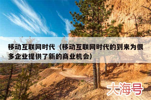 移动互联网时代（移动互联网时代的到来为很多企业提供了新的商业机会）