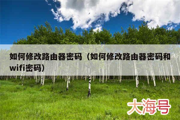 如何修改路由器密码（如何修改路由器密码和wifi密码）