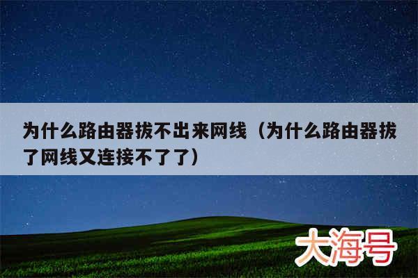 为什么路由器拔不出来网线（为什么路由器拔了网线又连接不了了）