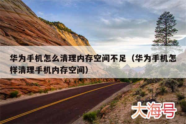 华为手机怎么清理内存空间不足（华为手机怎样清理手机内存空间）
