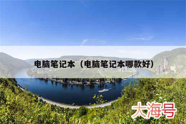 电脑笔记本（电脑笔记本哪款好）