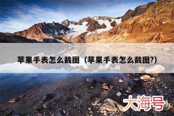 苹果手表怎么截图（苹果手表怎么截图?）