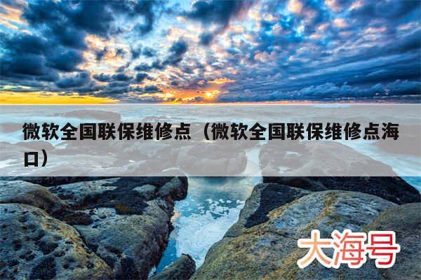 微软全国联保维修点（微软全国联保维修点海口）