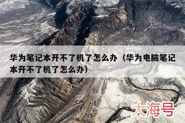 华为笔记本开不了机了怎么办（华为电脑笔记本开不了机了怎么办）