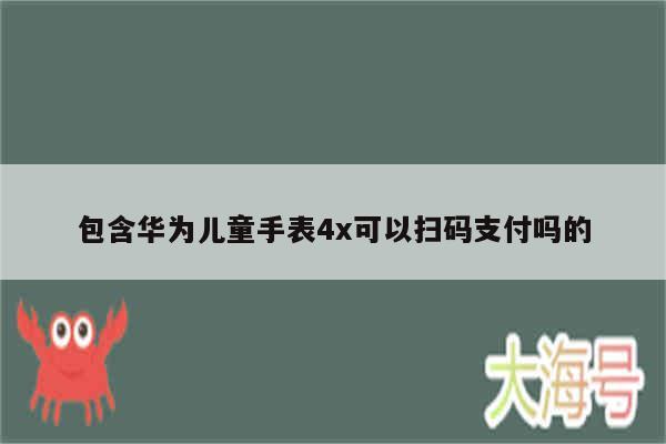 包含华为儿童手表4x可以扫码支付吗的
