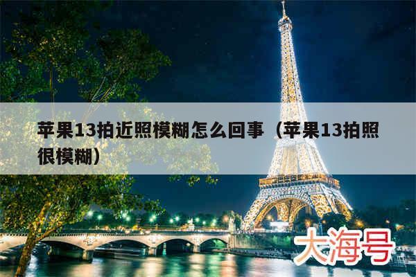 苹果13拍近照模糊怎么回事（苹果13拍照很模糊）