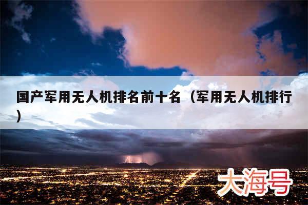 国产军用无人机排名前十名（军用无人机排行）