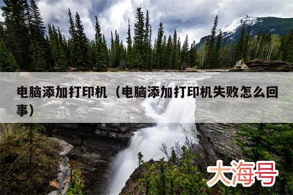 电脑添加打印机（电脑添加打印机失败怎么回事）