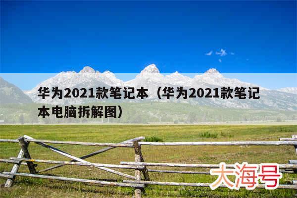 华为2021款笔记本（华为2021款笔记本电脑拆解图）