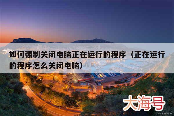 如何强制关闭电脑正在运行的程序（正在运行的程序怎么关闭电脑）