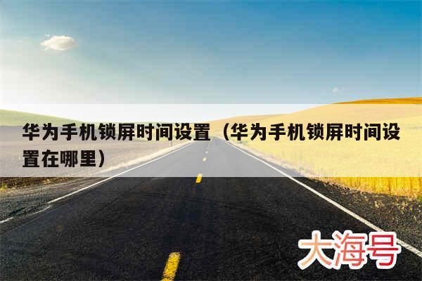 华为手机锁屏时间设置（华为手机锁屏时间设置在哪里）