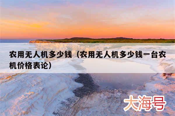 农用无人机多少钱（农用无人机多少钱一台农机价格表论）