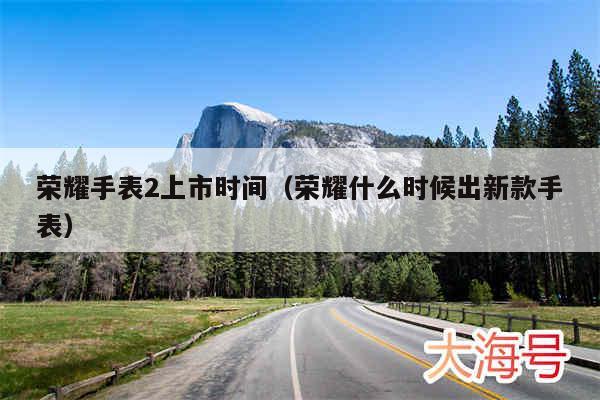 荣耀手表2上市时间（荣耀什么时候出新款手表）