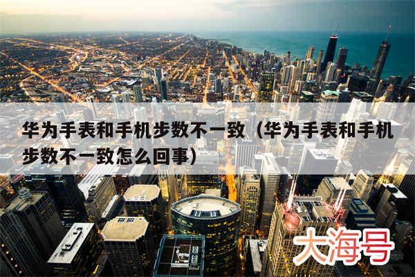 华为手表和手机步数不一致（华为手表和手机步数不一致怎么回事）