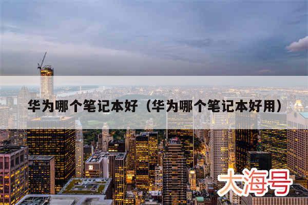 华为哪个笔记本好（华为哪个笔记本好用）