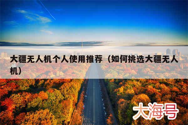 大疆无人机个人使用推荐（如何挑选大疆无人机）