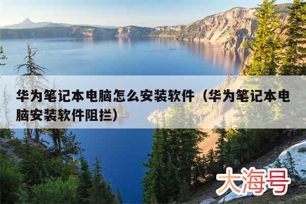 华为笔记本电脑怎么安装软件（华为笔记本电脑安装软件阻拦）