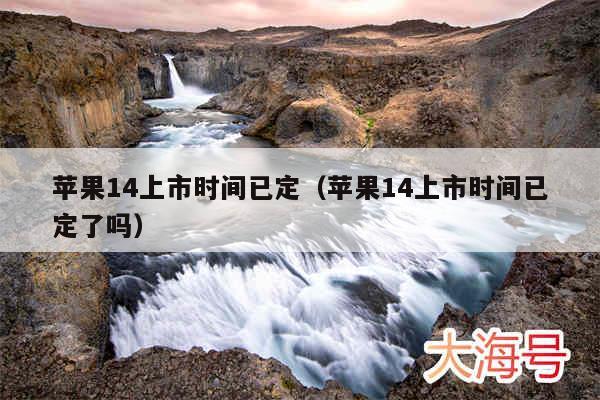 苹果14上市时间已定（苹果14上市时间已定了吗）